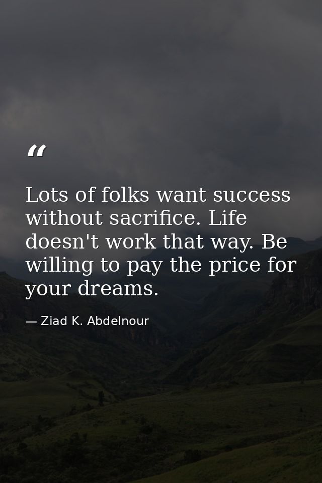Lots of folks want success without sacrifice. Life doesn't work that way. Be willing to pay the price for your dreams. — Ziad K. Abdelnour