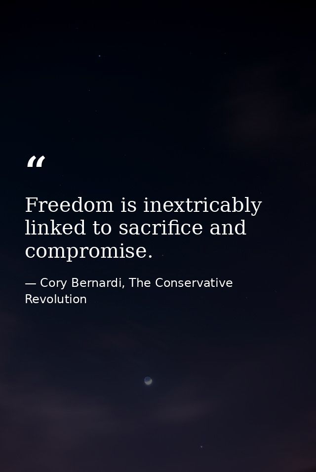 Freedom is inextricably linked to sacrifice and compromise. — Cory Bernardi, The Conservative Revolution