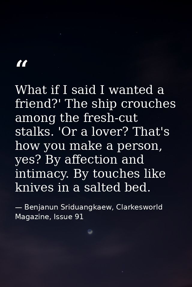 What if I said I wanted a friend?' The ship crouches among the fresh-cut stalks. 'Or a lover? That's how you make a pers — Benjanun Sriduangkaew, Clarkesworld Magazine, Issue 91
