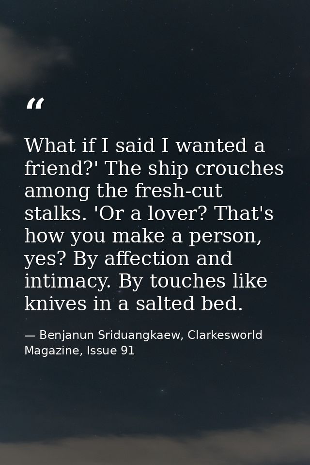 What if I said I wanted a friend?' The ship crouches among the fresh-cut stalks. 'Or a lover? That's how you make a pers — Benjanun Sriduangkaew, Clarkesworld Magazine, Issue 91