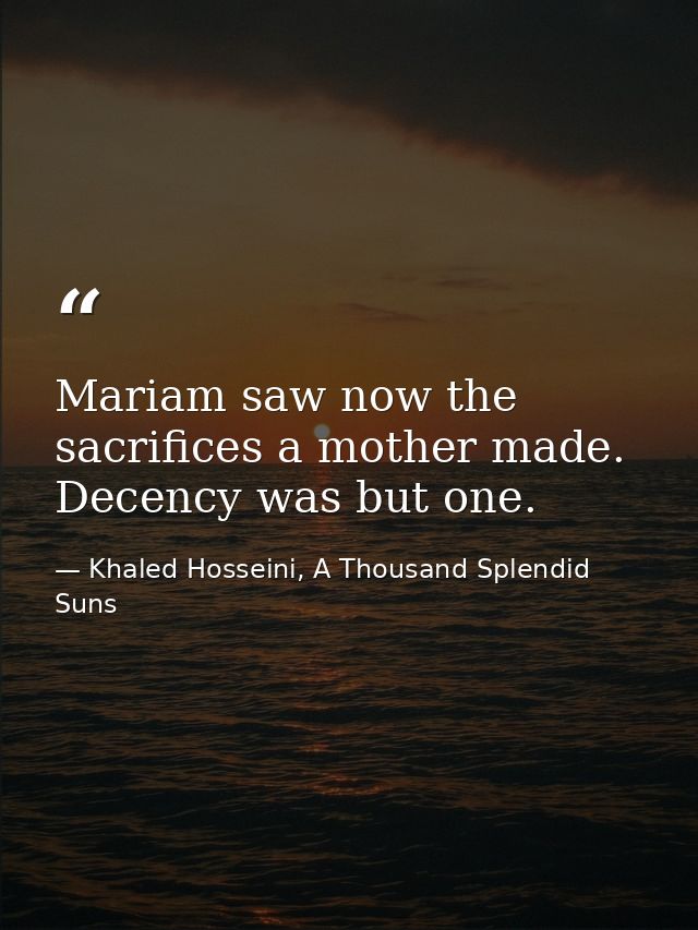 Mariam saw now the sacrifices a mother made. Decency was but one.  — Khaled Hosseini, A Thousand Splendid Suns