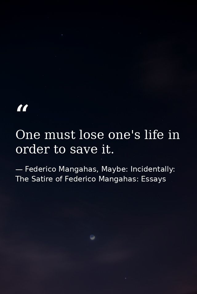One must lose one's life in order to save it. — Federico Mangahas, Maybe: Incidentally: The Satire of Federico Mangahas: Essays
