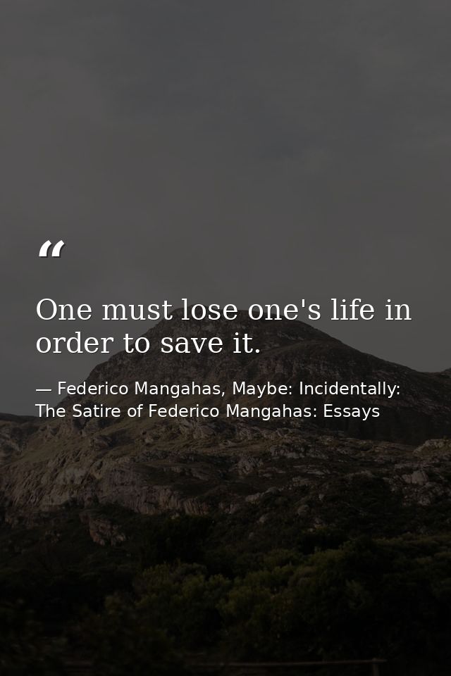 One must lose one's life in order to save it. — Federico Mangahas, Maybe: Incidentally: The Satire of Federico Mangahas: Essays