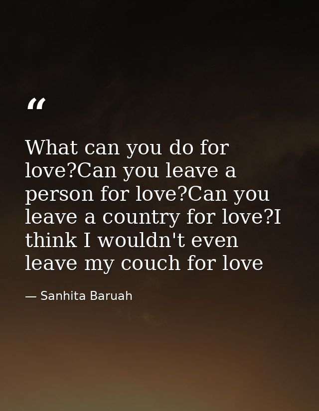 What can you do for love?Can you leave a person for love?Can you leave a country for love?I think I wouldn't even leave  — Sanhita Baruah