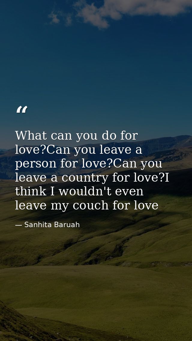 What can you do for love?Can you leave a person for love?Can you leave a country for love?I think I wouldn't even leave  — Sanhita Baruah