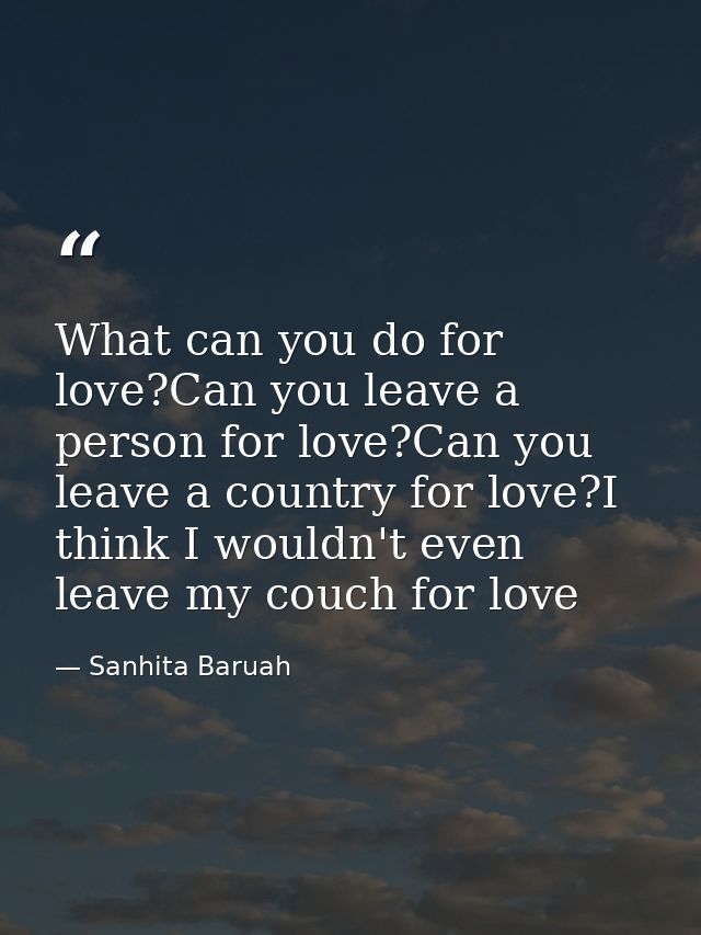 What can you do for love?Can you leave a person for love?Can you leave a country for love?I think I wouldn't even leave  — Sanhita Baruah