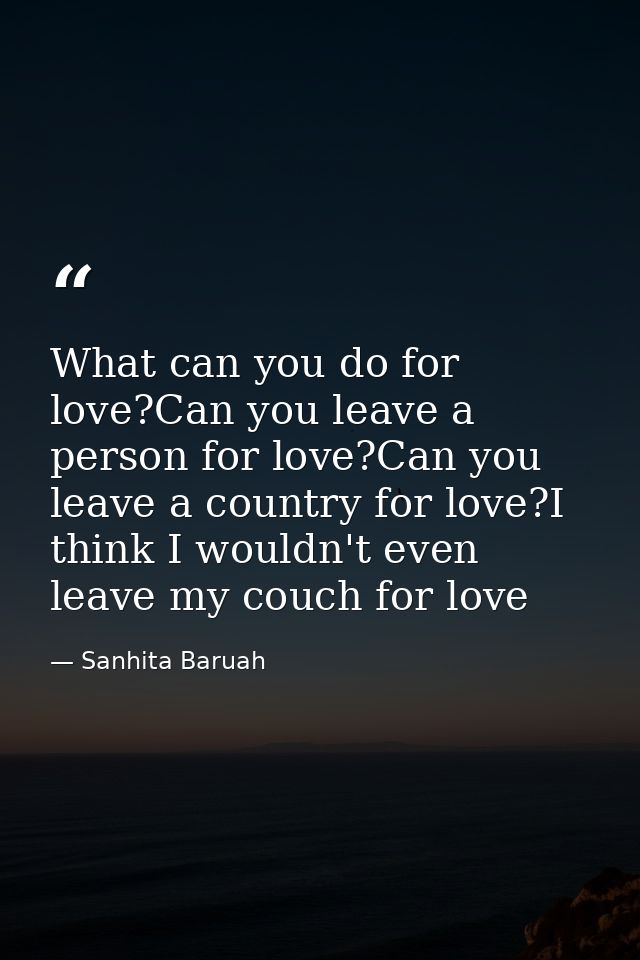What can you do for love?Can you leave a person for love?Can you leave a country for love?I think I wouldn't even leave  — Sanhita Baruah