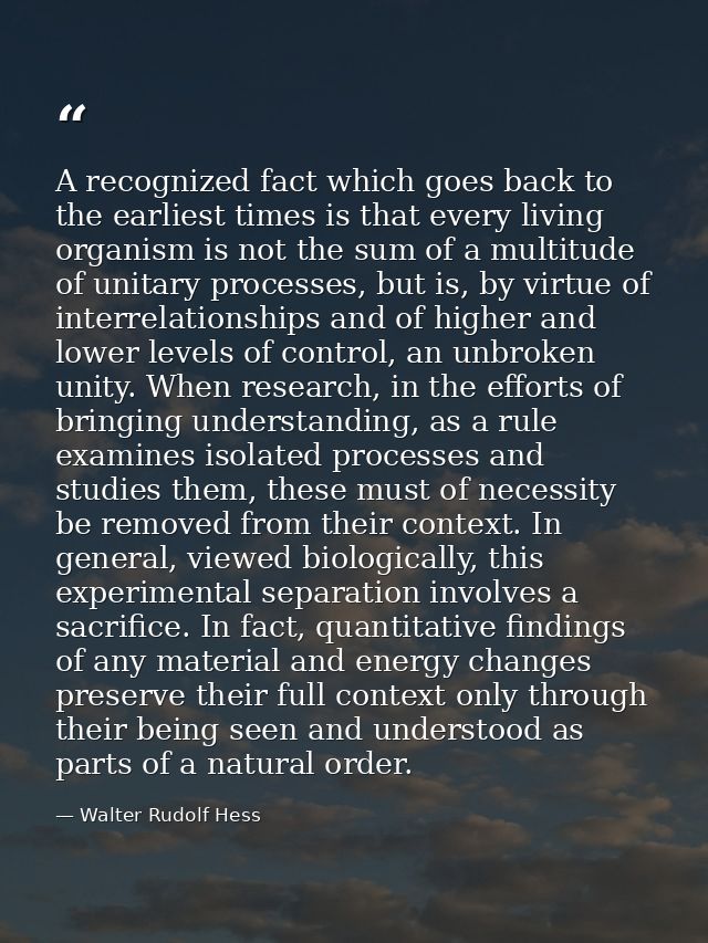 A recognized fact which goes back to the earliest times is that every living organism is not the sum of a multitude of u — Walter Rudolf Hess
