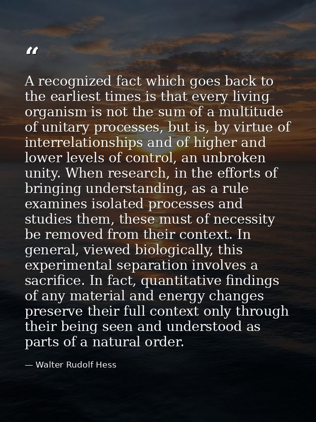 A recognized fact which goes back to the earliest times is that every living organism is not the sum of a multitude of u — Walter Rudolf Hess