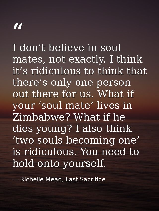 I don’t believe in soul mates, not exactly. I think it’s ridiculous to think that there’s only one person out there for  — Richelle Mead, Last Sacrifice