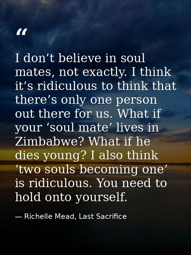 I don’t believe in soul mates, not exactly. I think it’s ridiculous to think that there’s only one person out there for  — Richelle Mead, Last Sacrifice