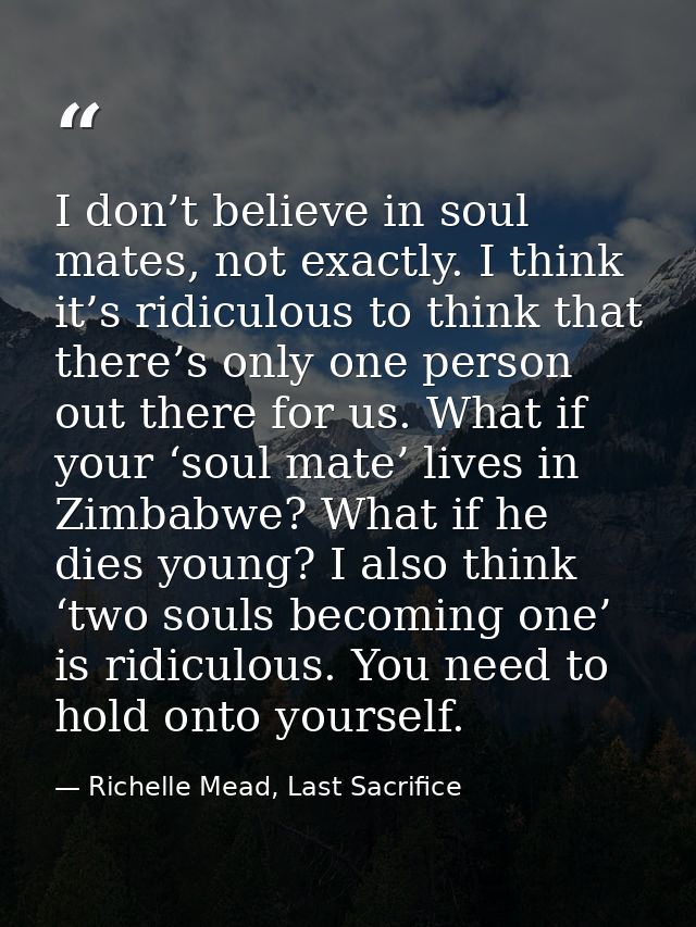 I don’t believe in soul mates, not exactly. I think it’s ridiculous to think that there’s only one person out there for  — Richelle Mead, Last Sacrifice