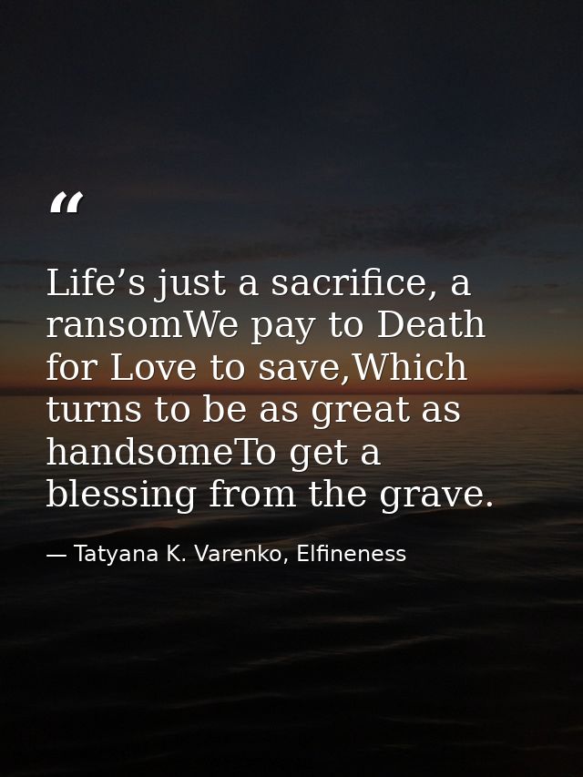 Life’s just a sacrifice, a ransomWe pay to Death for Love to save,Which turns to be as great as handsomeTo get a blessin — Tatyana K. Varenko, Elfineness
