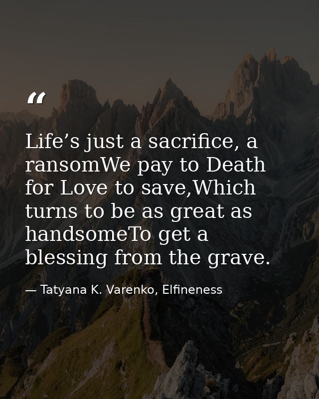 Life’s just a sacrifice, a ransomWe pay to Death for Love to save,Which turns to be as great as handsomeTo get a blessin — Tatyana K. Varenko, Elfineness