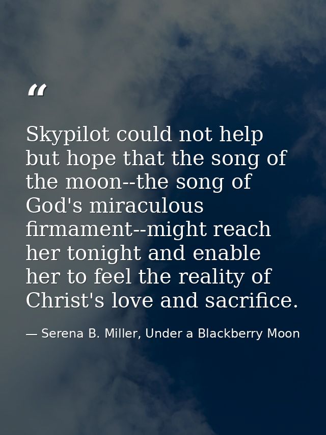 Skypilot could not help but hope that the song of the moon--the song of God's miraculous firmament--might reach her toni — Serena B. Miller, Under a Blackberry Moon