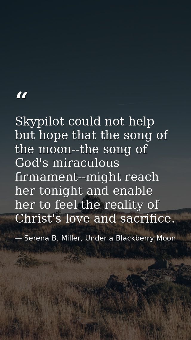 Skypilot could not help but hope that the song of the moon--the song of God's miraculous firmament--might reach her toni — Serena B. Miller, Under a Blackberry Moon