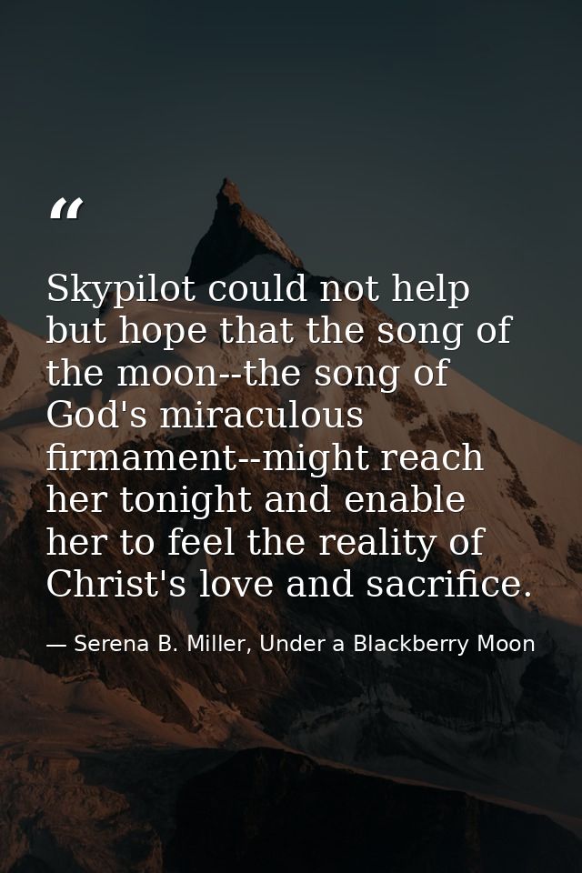 Skypilot could not help but hope that the song of the moon--the song of God's miraculous firmament--might reach her toni — Serena B. Miller, Under a Blackberry Moon