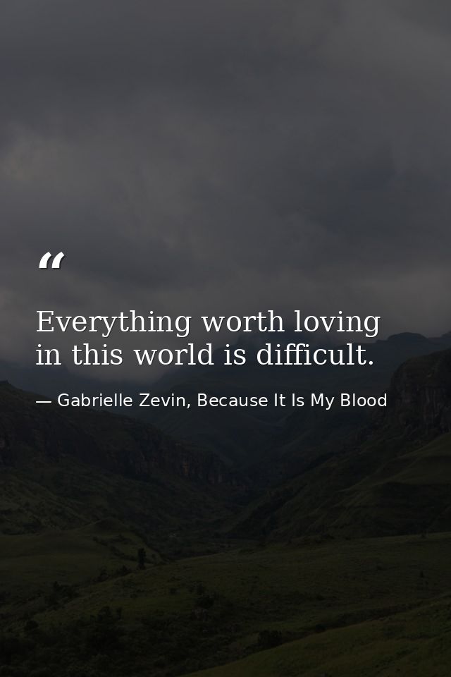 Everything worth loving in this world is difficult. — Gabrielle Zevin, Because It Is My Blood