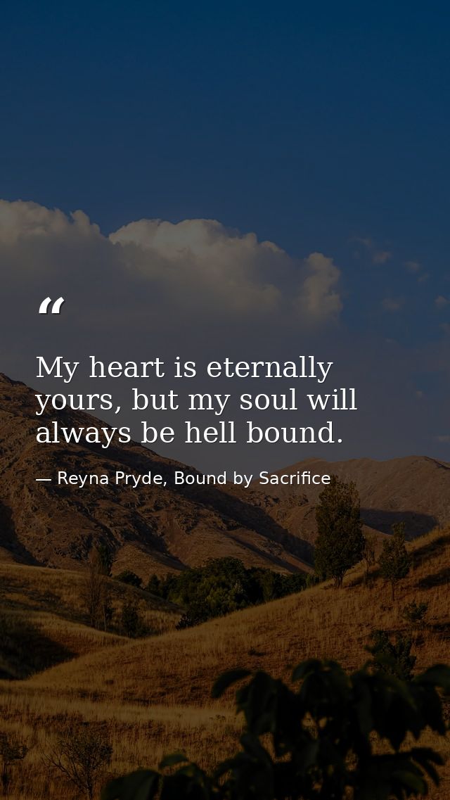My heart is eternally yours, but my soul will always be hell bound. — Reyna Pryde, Bound by Sacrifice