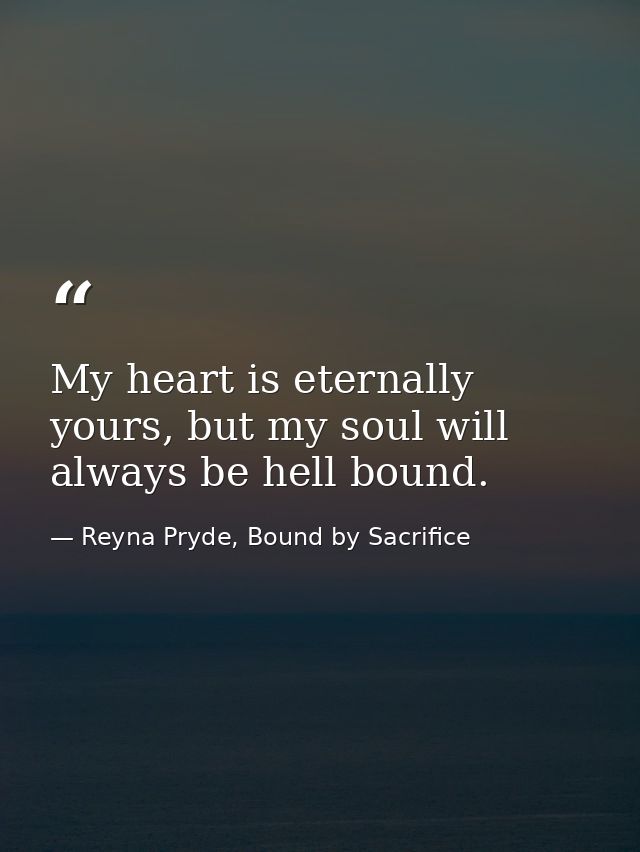 My heart is eternally yours, but my soul will always be hell bound. — Reyna Pryde, Bound by Sacrifice