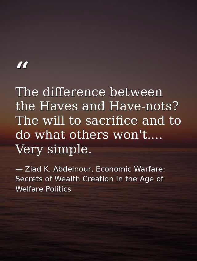 The difference between the Haves and Have-nots? The will to sacrifice and to do what others won't.... Very simple. — Ziad K. Abdelnour, Economic Warfare: Secrets of Wealth Creation in the Age of Welfare Politics