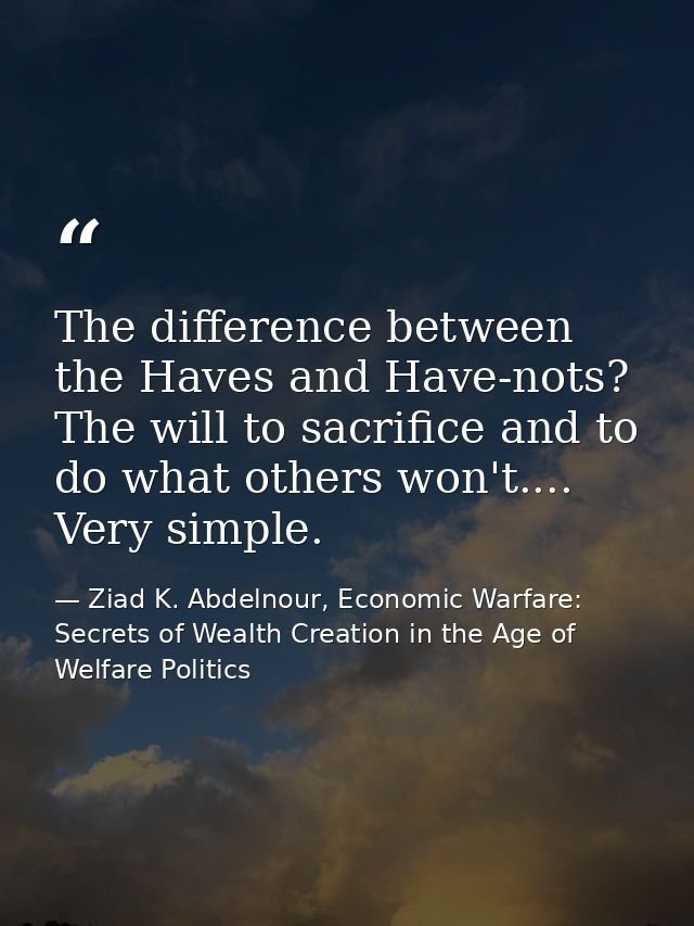 The difference between the Haves and Have-nots? The will to sacrifice and to do what others won't.... Very simple. — Ziad K. Abdelnour, Economic Warfare: Secrets of Wealth Creation in the Age of Welfare Politics
