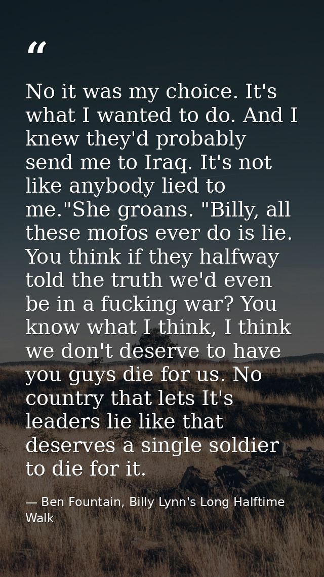 No it was my choice. It's what I wanted to do. And I knew they'd probably send me to Iraq. It's not like anybody lied to — Ben Fountain, Billy Lynn's Long Halftime Walk