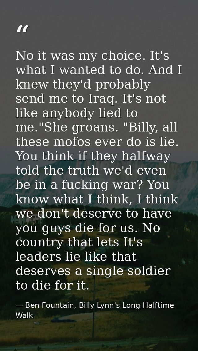 No it was my choice. It's what I wanted to do. And I knew they'd probably send me to Iraq. It's not like anybody lied to — Ben Fountain, Billy Lynn's Long Halftime Walk