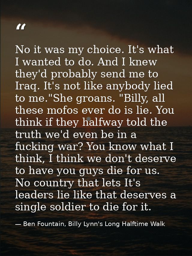 No it was my choice. It's what I wanted to do. And I knew they'd probably send me to Iraq. It's not like anybody lied to — Ben Fountain, Billy Lynn's Long Halftime Walk