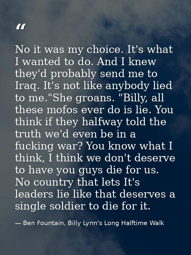 No it was my choice. It's what I wanted to do. And I knew they'd probably send me to Iraq. It's not like anybody lied to — Ben Fountain, Billy Lynn's Long Halftime Walk