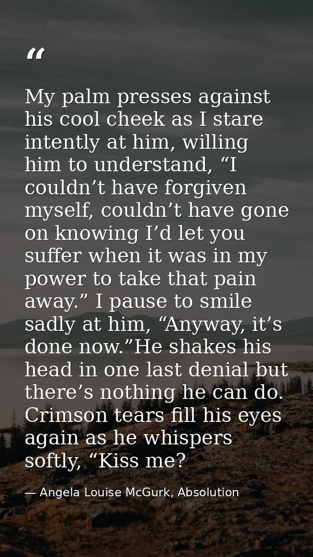 My palm presses against his cool cheek as I stare intently at him, willing him to understand, “I couldn’t have forgiven  — Angela Louise McGurk, Absolution