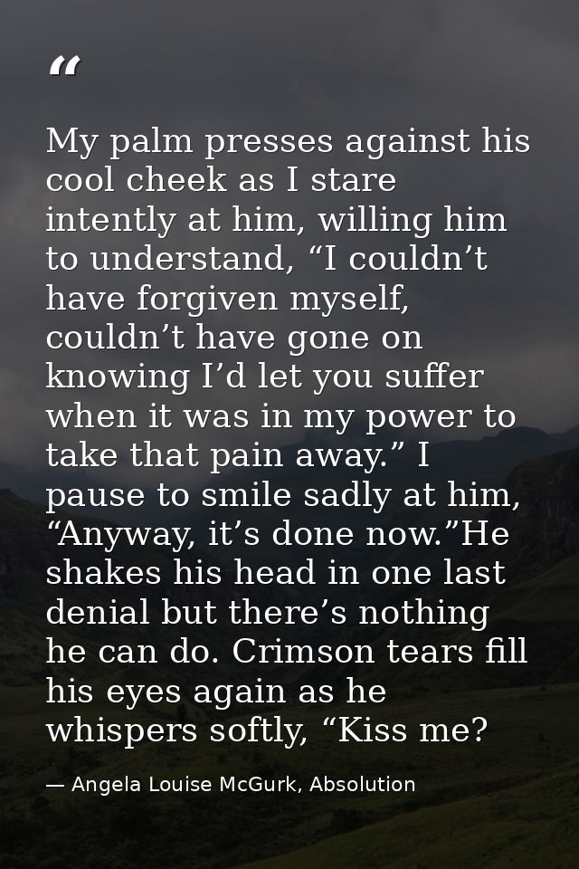 My palm presses against his cool cheek as I stare intently at him, willing him to understand, “I couldn’t have forgiven  — Angela Louise McGurk, Absolution