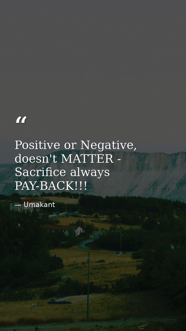 Positive or Negative, doesn't MATTER - Sacrifice always PAY-BACK!!! — Umakant