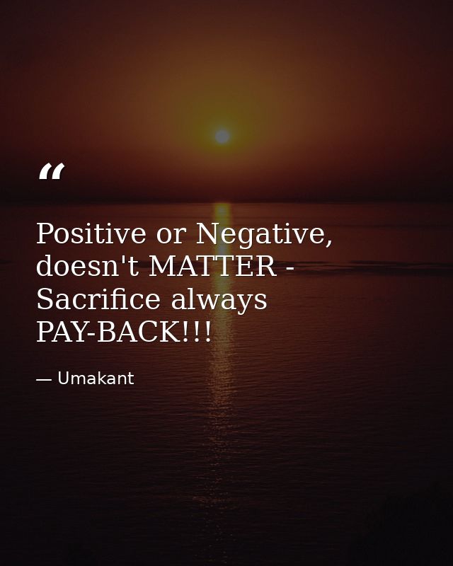 Positive or Negative, doesn't MATTER - Sacrifice always PAY-BACK!!! — Umakant