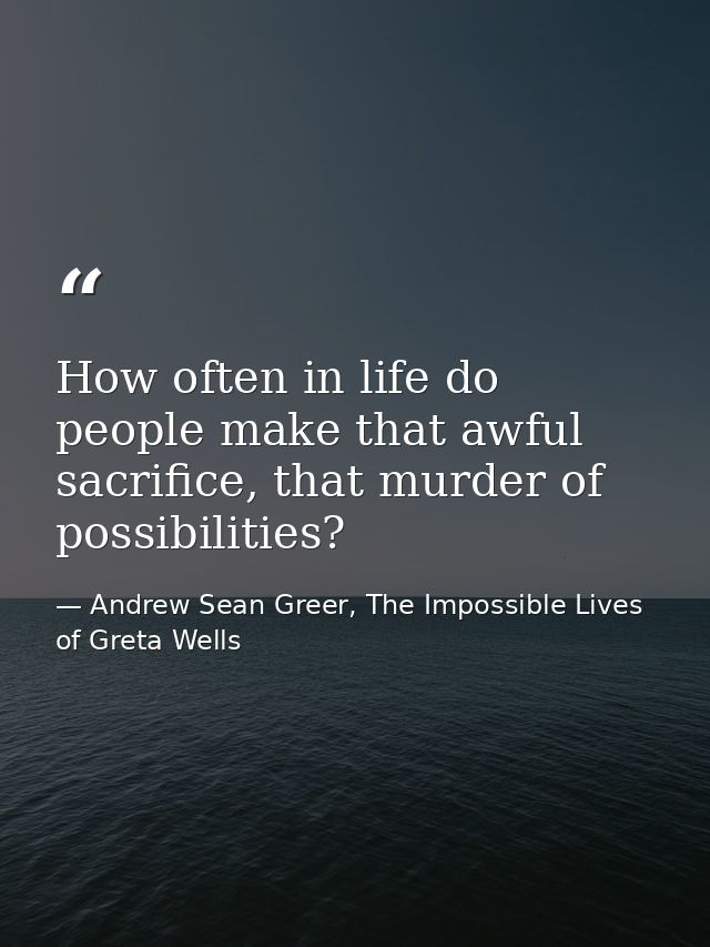 How often in life do people make that awful sacrifice, that murder of possibilities? — Andrew Sean Greer, The Impossible Lives of Greta Wells