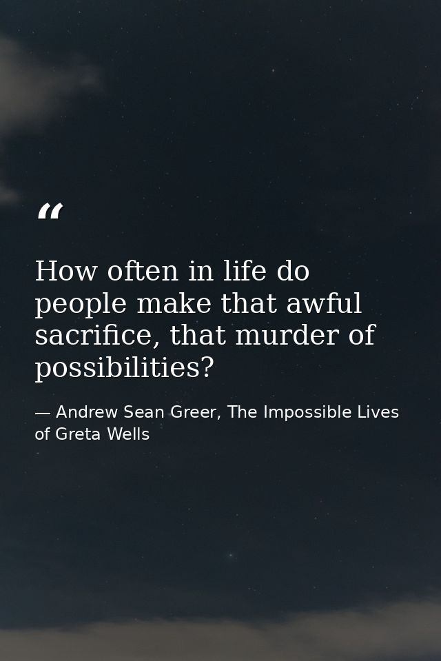 How often in life do people make that awful sacrifice, that murder of possibilities? — Andrew Sean Greer, The Impossible Lives of Greta Wells