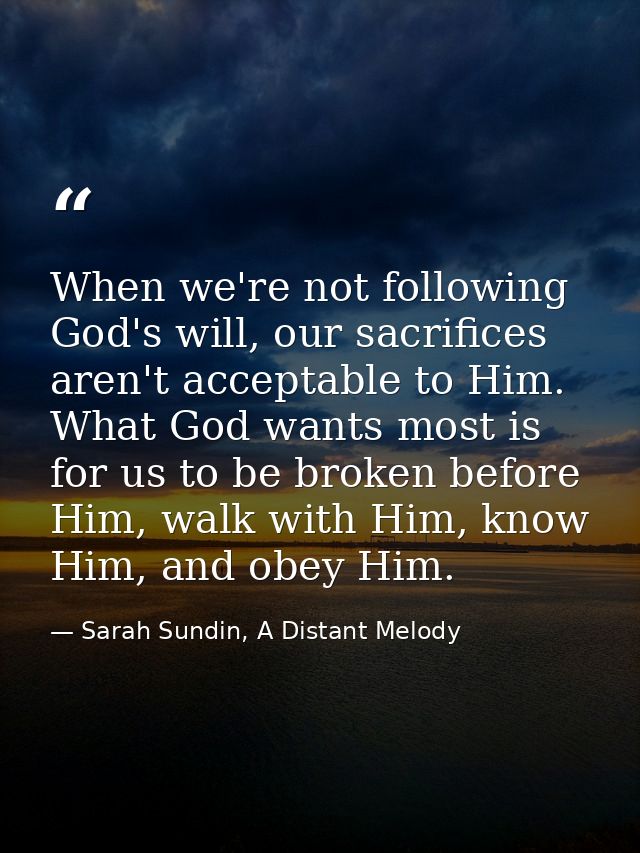 When we're not following God's will, our sacrifices aren't acceptable to Him. What God wants most is for us to be broken — Sarah Sundin, A Distant Melody