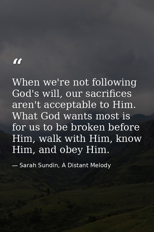 When we're not following God's will, our sacrifices aren't acceptable to Him. What God wants most is for us to be broken — Sarah Sundin, A Distant Melody