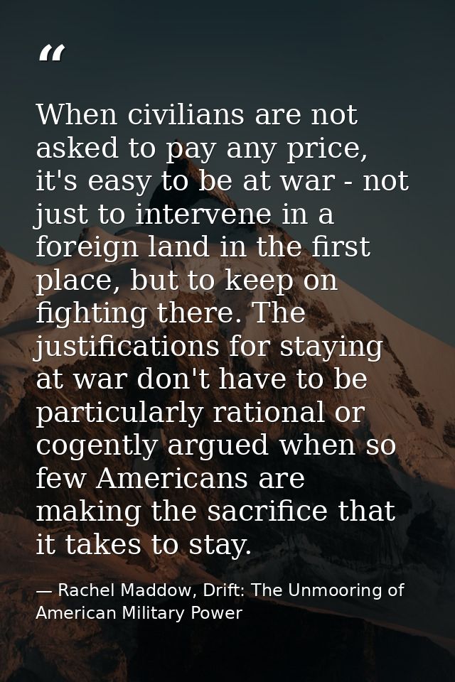 When civilians are not asked to pay any price, it's easy to be at war - not just to intervene in a foreign land in the f — Rachel Maddow, Drift: The Unmooring of American Military Power