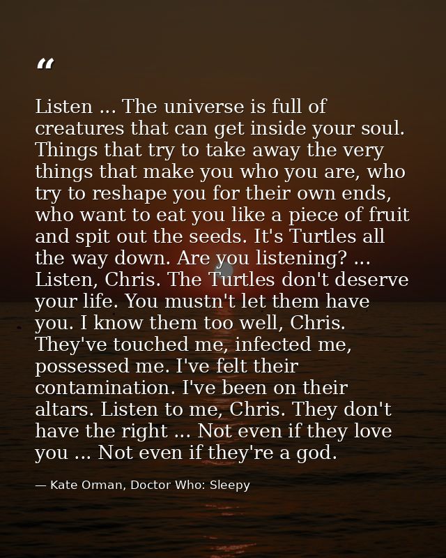 Listen ... The universe is full of creatures that can get inside your soul. Things that try to take away the very things — Kate Orman, Doctor Who: Sleepy