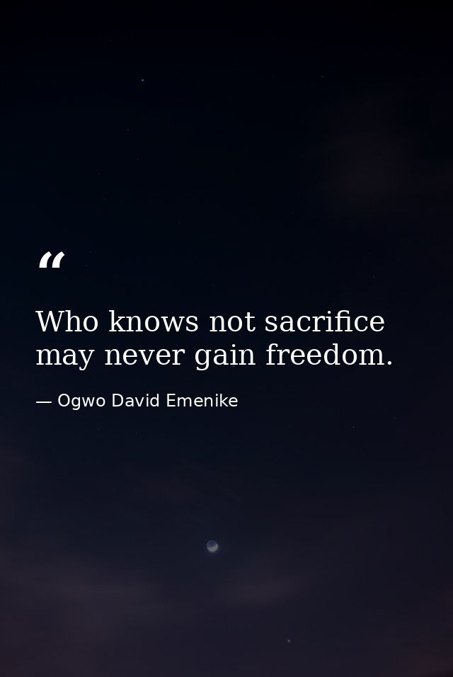 Who knows not sacrifice may never gain freedom. — Ogwo David Emenike