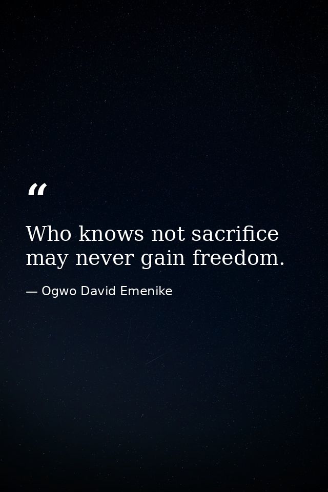 Who knows not sacrifice may never gain freedom. — Ogwo David Emenike