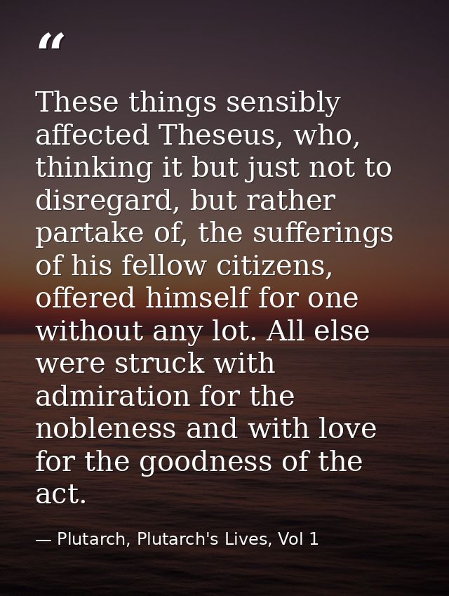 These things sensibly affected Theseus, who, thinking it but just not to disregard, but rather partake of, the suffering — Plutarch, Plutarch's Lives, Vol 1