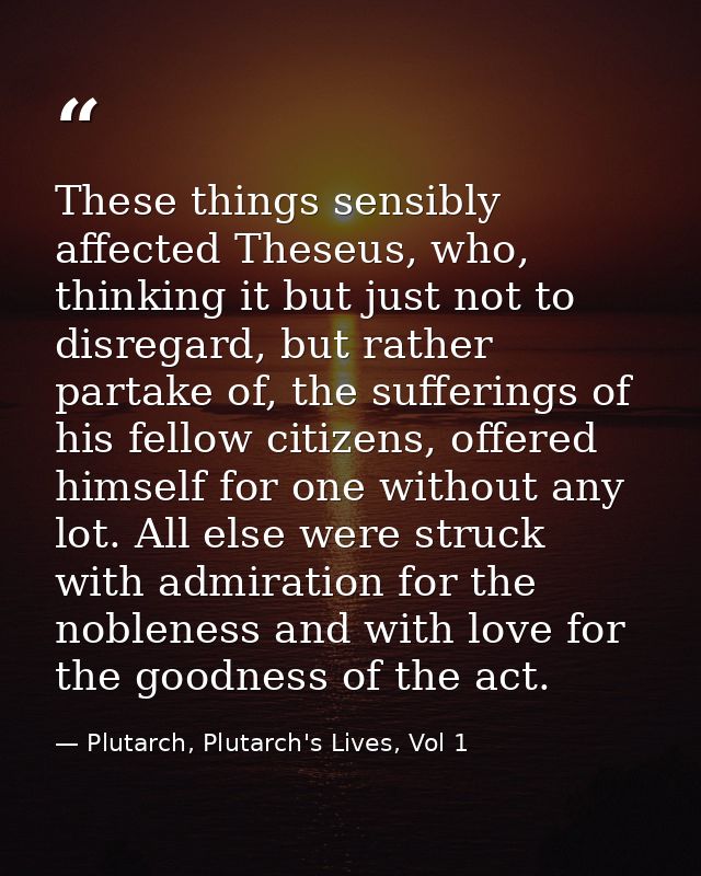 These things sensibly affected Theseus, who, thinking it but just not to disregard, but rather partake of, the suffering — Plutarch, Plutarch's Lives, Vol 1