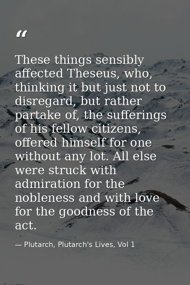 These things sensibly affected Theseus, who, thinking it but just not to disregard, but rather partake of, the suffering — Plutarch, Plutarch's Lives, Vol 1