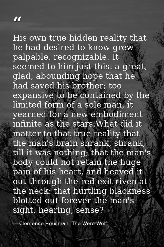 His own true hidden reality that he had desired to know grew palpable, recognizable. It seemed to him just this: a great — Clemence Housman, The Were-Wolf