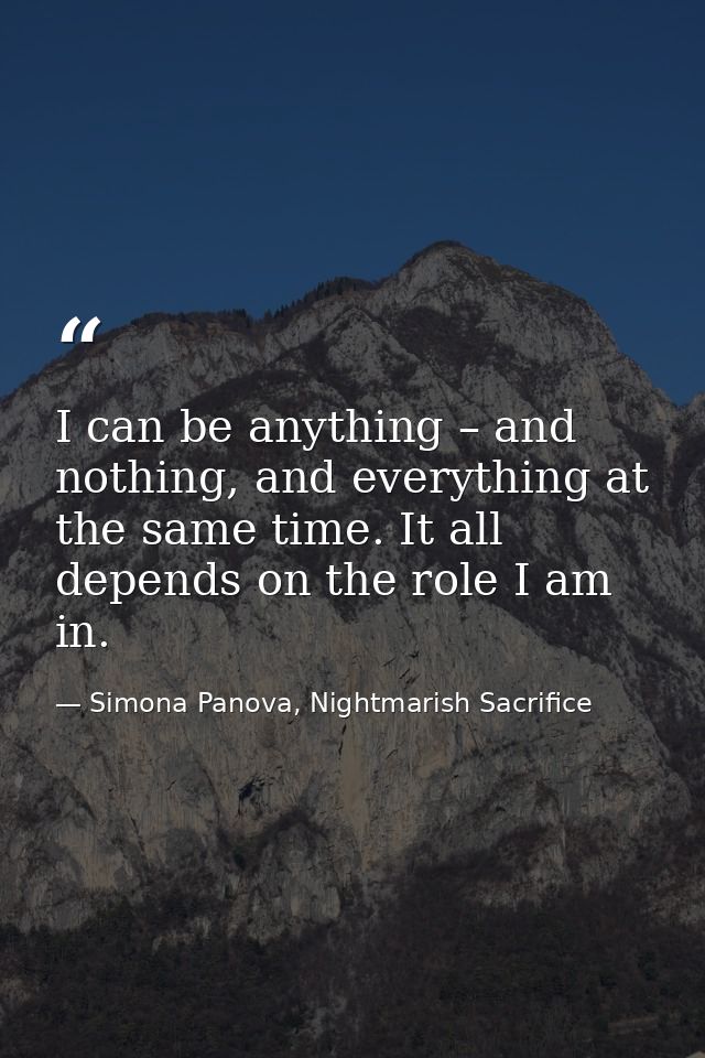 I can be anything – and nothing, and everything at the same time. It all depends on the role I am in. — Simona Panova, Nightmarish Sacrifice