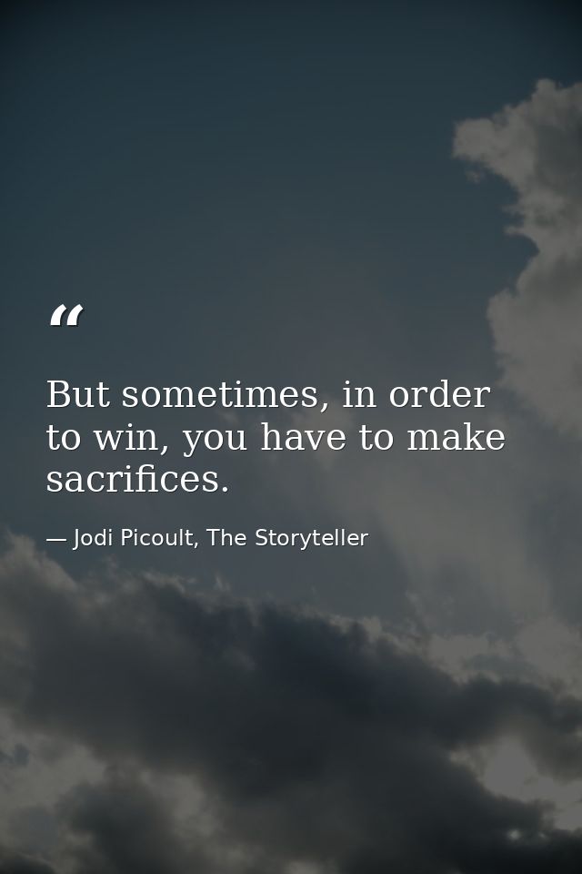 But sometimes, in order to win, you have to make sacrifices. — Jodi Picoult, The Storyteller