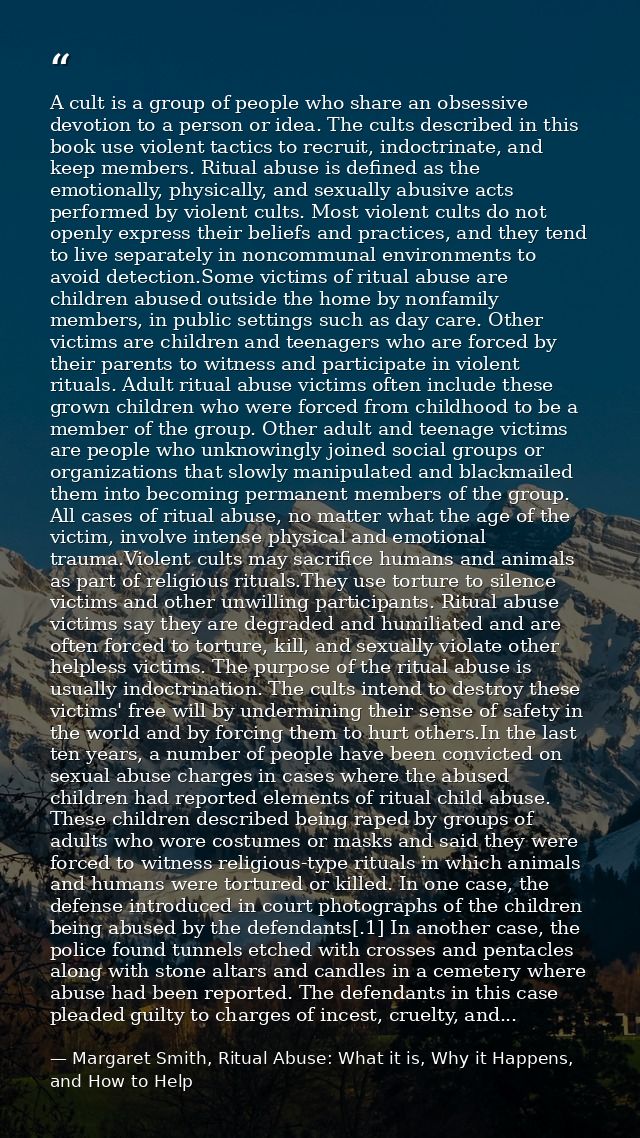 A cult is a group of people who share an obsessive devotion to a person or idea. The cults described in this book use vi — Margaret Smith, Ritual Abuse: What it is, Why it Happens, and How to Help