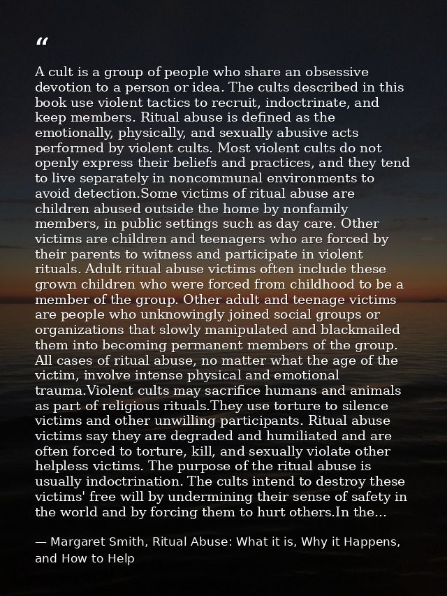 A cult is a group of people who share an obsessive devotion to a person or idea. The cults described in this book use vi — Margaret Smith, Ritual Abuse: What it is, Why it Happens, and How to Help